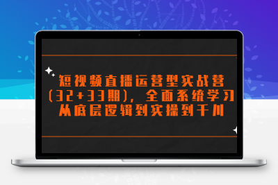 短视频直播运营型实战营(32+33期)，全面系统学习，从底层逻辑到实操到千川