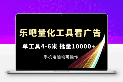 乐吧量化工具看广告，单工具4-6米，批量10000+，手机电脑均可操作