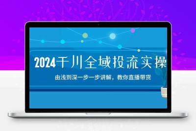 2024千川-全域投流精品实操：由谈到深一步一步讲解，教你直播带货-15节