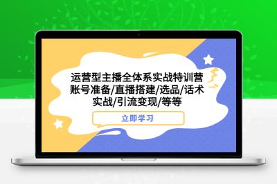 运营型主播全体系实战特训营 账号准备/直播搭建/选品/话术实战/引流变现/等