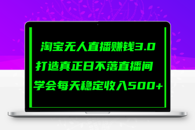 淘宝无人直播赚钱3.0，打造真正日不落直播间 ，学会每天稳定收入500+