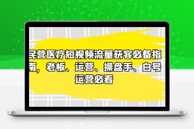 民营医疗短视频流量获客必备指南，老板、运营、操盘手、白号运营必看