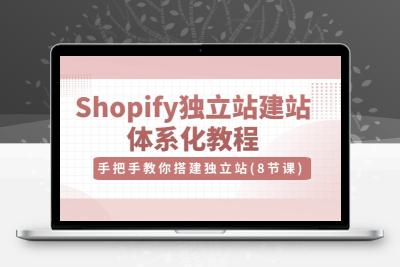 Shopify独立站-建站体系化教程，手把手教你搭建独立站（8节视频课）