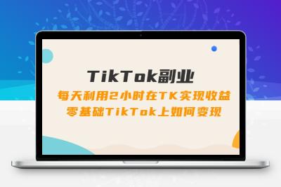 TikTok副业：每天利用2小时在TK实现收益，零基础TikTok上如何变现，34节程