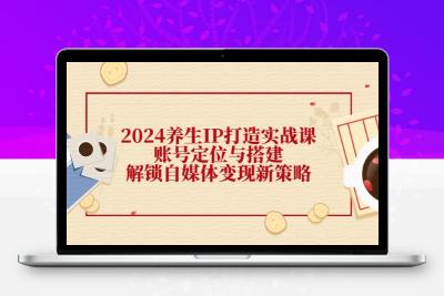 2024养生IP打造实战课：账号定位与搭建，解锁自媒体变现新策略