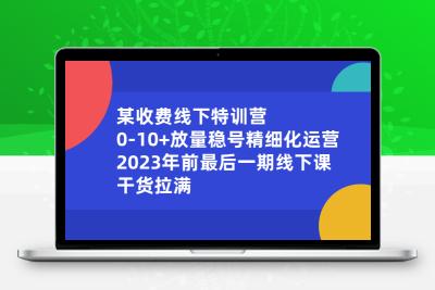 某收费线下特训营：0-10+放量稳号精细化运营，2023年前最后一期线下课