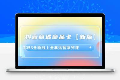 抖音·商城商品卡【新版】，2023全新线上全套运营系列课