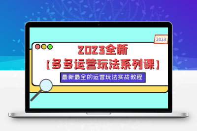 2023全新【多多运营玩法系列课】，最新最全的运营玩法，50节实战教程