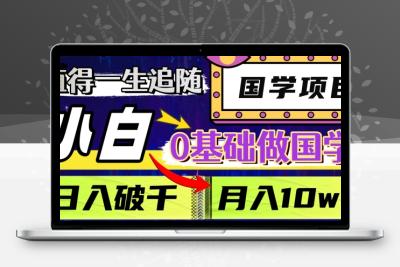 值得一生追随的国学项目，长期饭票，小白也可0基础做国学，日入3000，月入10W+【揭秘】