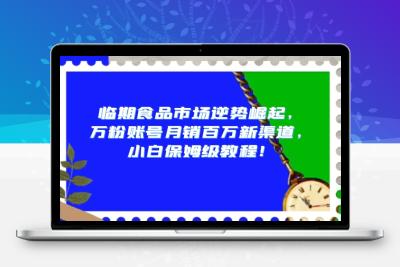 临期食品市场逆势崛起，万粉账号月销百万新渠道，小白保姆级教程【揭秘】