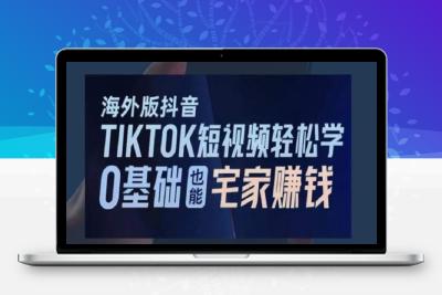 海外版抖音TikTok短视频轻松学，0基础宅家也能赚钱