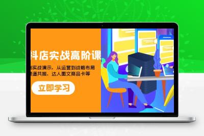 2023抖店实战高阶课：从理论到实战演示，从运营到战略布局，三频渠道共振，达人图文商品卡等