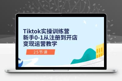Tiktok实操训练营：新手0-1从注册到开店变现运营教学（25节课）