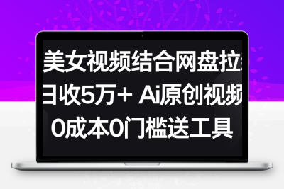 AI美女视频结合网盘拉新，日收5万+两分钟一条Ai原创视频，0成本0门槛送工具