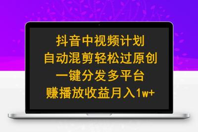 抖音中视频计划，自动混剪轻松过原创，一键分发多平台赚播放收益，月入1w+