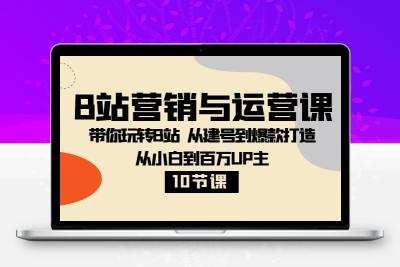 B站营销与运营课：带你玩转B站 从建号到爆款打造 从小白到百万UP主-10节课