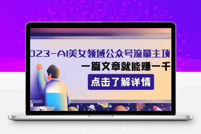 2023AI美女领域公众号流量主项目：一篇文章就能赚一千多