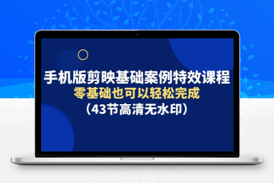 手机版剪映基础案例特效课程，零基础也可以轻松完成（43节高清无水印）