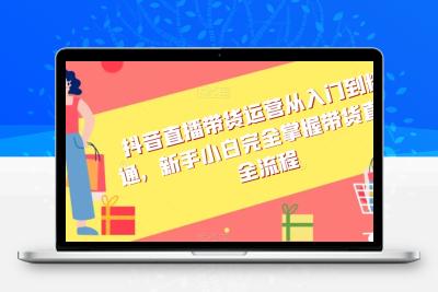 抖音直播带货运营从入门到精通，新手小白完全掌握带货直播全流程