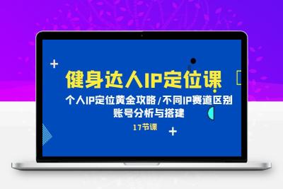 健身达人IP定位课：个人IP定位黄金攻略/不同IP赛道区别/账号分析与搭建