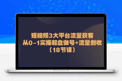 短视频3大平台·流量 获客：从0-1实操起盘做号+流量 创收（18节课）