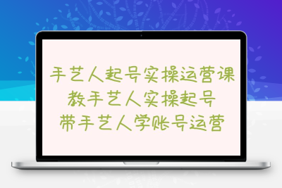 手艺人起号实操运营课，教手艺人实操起号，带手艺人学账号运营