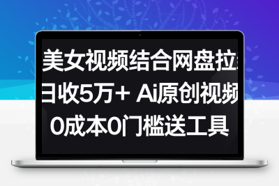 AI美女视频结合网盘拉新，日收5万+两分钟一条Ai原创视频，0成本0门槛送工具