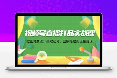 视频号直播打品实战课：微 豆 付 费 流，高效起号，团队搭建到流量变现