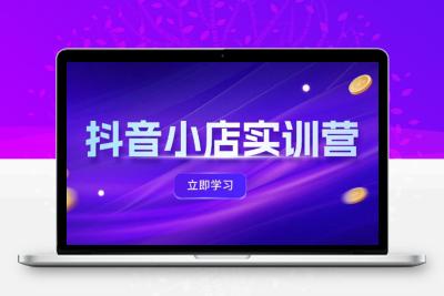 抖音小店最新实训营，提升体验分、商品卡 引流，投流增效，联盟引流秘籍