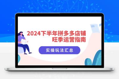 2024下半年拼多多店铺旺季运营指南：实操玩法汇总（8节课）