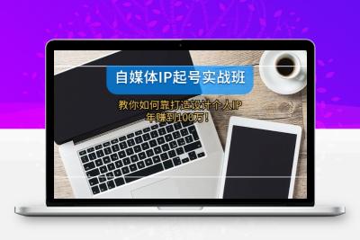 自媒体IP-起号实战班：教你如何靠打造设计个人IP，年赚到100万！