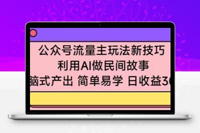 公众号流量主玩法新技巧，利用AI做民间故事 ，无脑式产出，简单易学，日收益300+【揭秘】