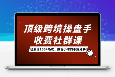 顶级跨境操盘手收费社群课：已累计100+场次，数百小时的干货分享！