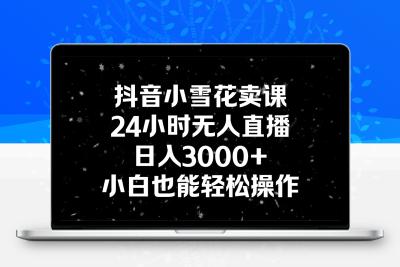 抖音小雪花卖课，24小时无人直播，日入3000+，小白也能轻松操作