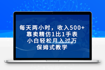 每天两小时，收入500+，靠卖精仿1比1手表，小白轻松月入过万！保姆式教学