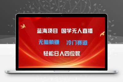 超级蓝海项目 国学无人直播日入四位数 无脑躺赚冷门赛道 最新玩法