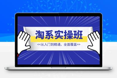 淘系实操精英班：从入门到精通，全面覆盖，一站式掌握店铺盈利秘籍