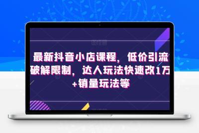 最新抖音小店课程，低价引流破解限制，达人玩法快速改1万+销量玩法等