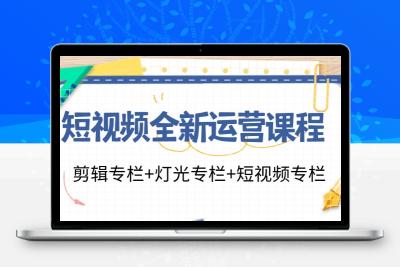 短视频全新运营课程：剪辑专栏+灯光专栏+短视频专栏（23节课）