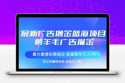 最新广告撸金蓝海项目，薅羊毛广告掘金 长期项目 批量操作月入2W＋