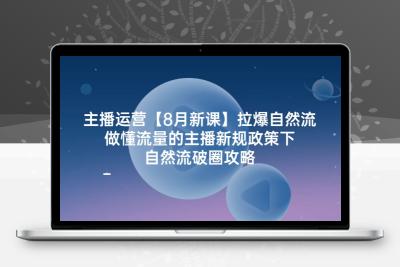 主播运营【8月新课】拉爆自然流，做懂流量的主播新规政策下，自然流破…