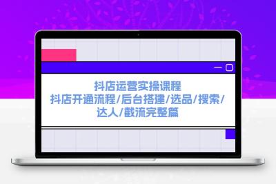 抖店运营实操课程：抖店开通流程/后台搭建/选品/搜索/达人/截流完整篇