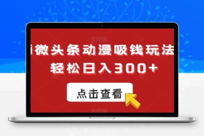 ai微头条动漫吸钱玩法，轻松日入300+【揭秘】