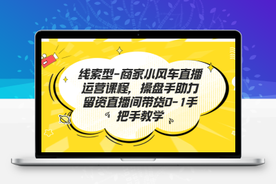 线索型-商家小风车直播运营课程，操盘手助力留资直播间带货0-1手把手教学