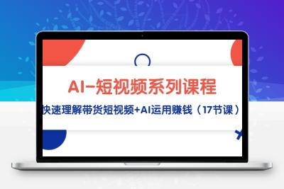 AI-短视频系列课程，快速理解带货短视频+AI运用赚钱（17节课）