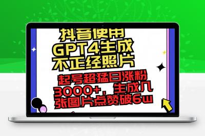 抖音使用GPT4生成不正经照片，起号超猛日涨粉3000+，生成几张图片点赞破6w+