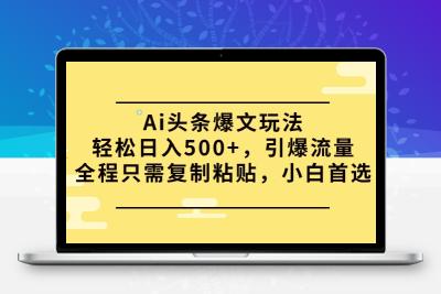 Ai头条爆文玩法，轻松日入500+，引爆流量全程只需复制粘贴，小白首选