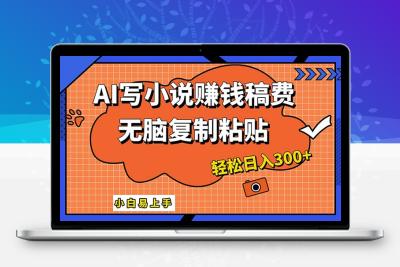 AI一键智能写小说，只需复制粘贴，小白也能成为小说家 轻松日入300+