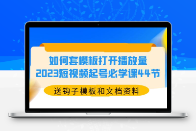 如何套模板打开播放量，2023短视频起号必学课44节（送钩子模板和文档资料）