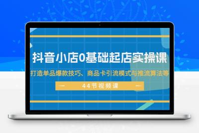 抖音小店0基础起店实操课，打造单品爆款技巧、商品卡引流模式与推流算法等